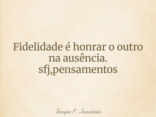 Fidelidade é honrar o outro na ausência. sfj,pensamentos⁠... Frase de Sergio F. Januário.