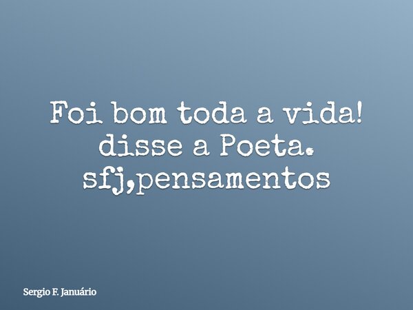 Foi bom toda a vida! disse a Poeta. sfj,pensamentos⁠... Frase de Sergio F. Januário.
