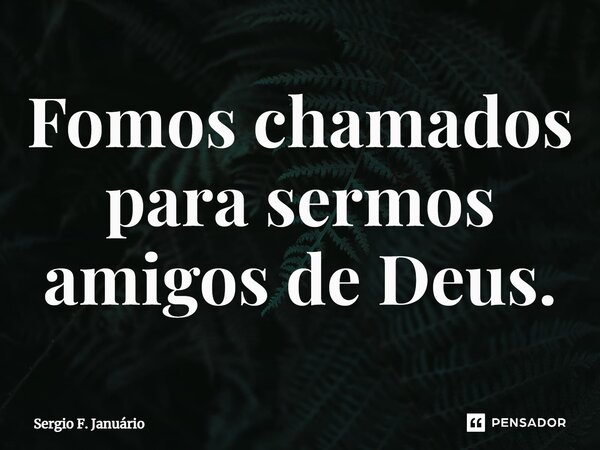 ⁠Fomos chamados para sermos amigos de Deus.... Frase de Sergio F. Januario.