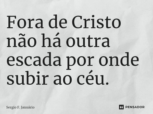 ⁠Fora de Cristo não há outra escada por onde subir ao céu.... Frase de Sergio F. Januario.