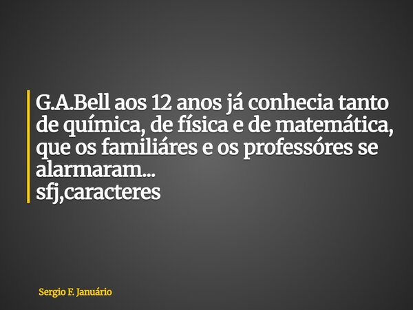 ⁠G.A.Bell aos 12 anos já conhecia tanto de química, de física e de matemática, que os familiáres e os professóres se alarmaram... sfj,caracteres... Frase de Sergio F. Januário.