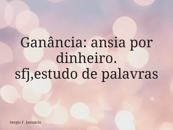 Ganância: ansia por dinheiro. sfj,estudo de palavras⁠... Frase de Sergio F. Januário.