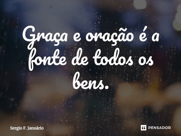 ⁠Graça e oração é a fonte de todos os bens.... Frase de Sergio F. Januario.