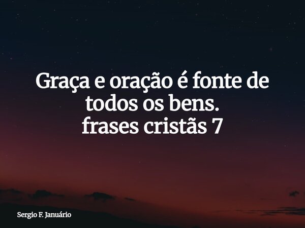 Graça e oração é fonte de todos os bens. frases cristãs 7⁠... Frase de Sergio F. Januário.