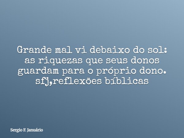 Grande mal vi debaixo do sol: as riquezas que seus donos guardam para o próprio dono. sfj,reflexões bíblicas⁠... Frase de Sergio F. Januário.