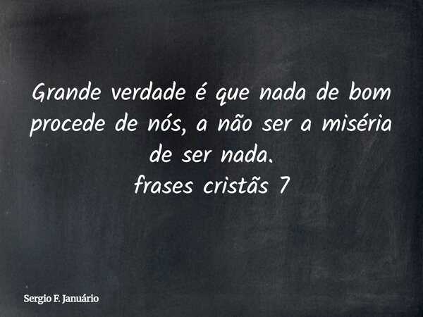 Grande verdade é que nada de bom procede de nós, a não ser a miséria de ser nada. frases cristãs 7⁠... Frase de Sergio F. Januário.