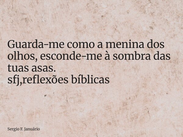 ⁠Guarda-me como a menina dos olhos, esconde-me à sombra das tuas asas. sfj,reflexões bíblicas... Frase de Sergio F. Januário.