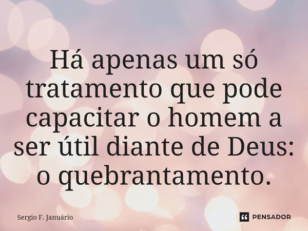 ⁠Há apenas um só tratamento que pode capacitar o homem a ser útil diante de Deus: o quebrantamento.... Frase de Sergio F. Januario.