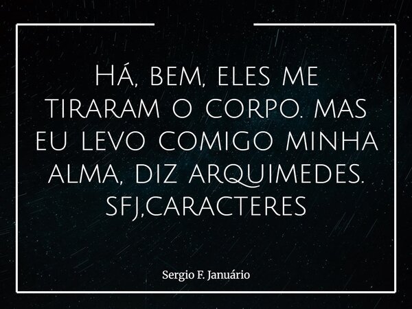 Há, bem, eles me tiraram o corpo. mas eu levo comigo minha alma, diz arquimedes. sfj,caracteres⁠... Frase de Sergio F. Januário.