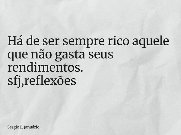 ⁠Há de ser sempre rico aquele que não gasta seus rendimentos. sfj,reflexões... Frase de Sergio F. Januário.