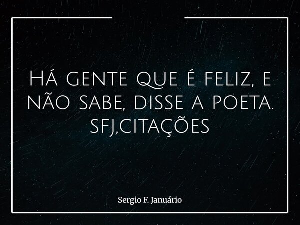 ⁠Há gente que é feliz, e não sabe, disse a poeta. sfj,citações... Frase de Sergio F. Januário.