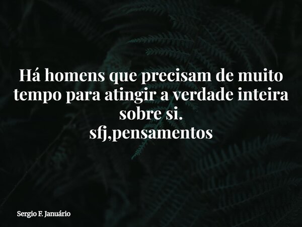 ⁠Há homens que precisam de muito tempo para atingir a verdade inteira sobre si. sfj,pensamentos... Frase de Sergio F. Januário.