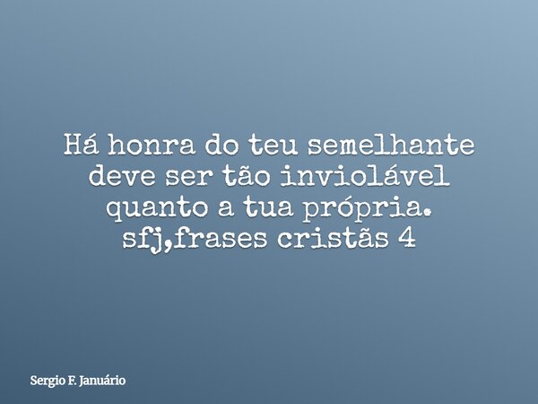 Há honra do teu semelhante deve ser tão inviolável quanto a tua própria. sfj,frases cristãs 4⁠... Frase de Sergio F. Januário.