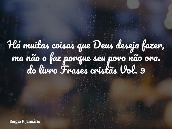 ⁠Há muitas coisas que Deus deseja fazer, ma não o faz porque seu povo não ora. do livro Frases cristãs Vol. 9... Frase de Sergio F. Januário.