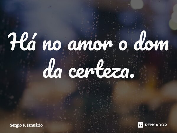 ⁠Há no amor o dom da certeza.... Frase de Sergio F. Januário.