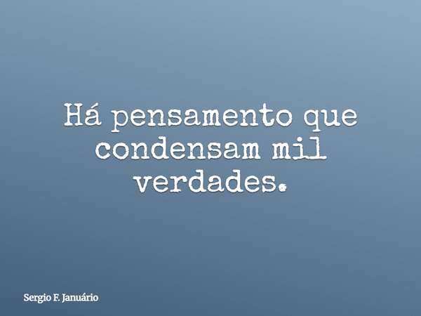 Há pensamento que condensam mil verdades.... Frase de Sergio F. Januário.