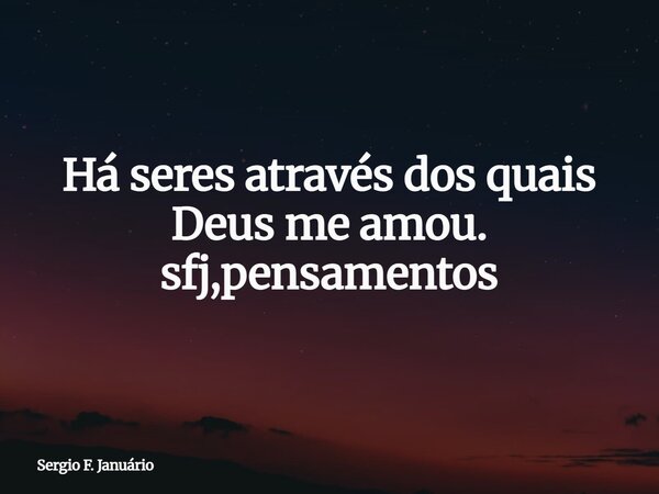Há seres através dos quais Deus me amou. sfj,pensamentos⁠... Frase de Sergio F. Januário.