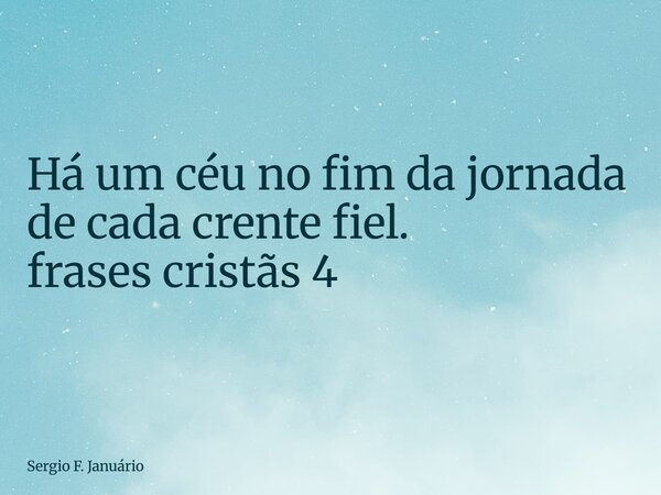 ⁠Há um céu no fim da jornada de cada crente fiel. frases cristãs 4... Frase de Sergio F. Januário.