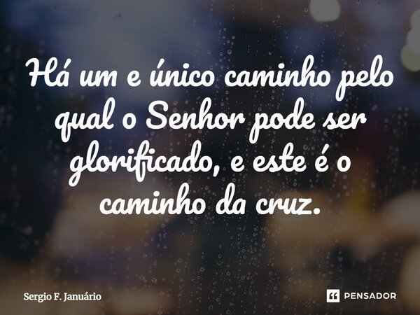 ⁠Há um e único caminho pelo qual o Senhor pode ser glorificado, e este é o caminho da cruz.... Frase de Sergio F. Januario.