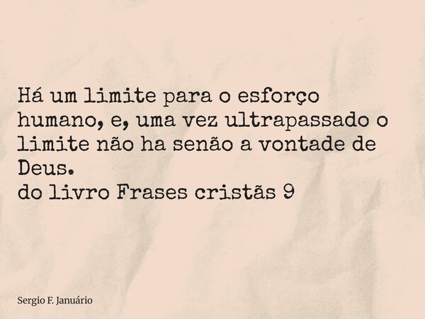 ⁠Há um limite para o esforço humano, e, uma vez ultrapassado o limite não ha senão a vontade de Deus. do livro Frases cristãs 9... Frase de Sergio F. Januário.