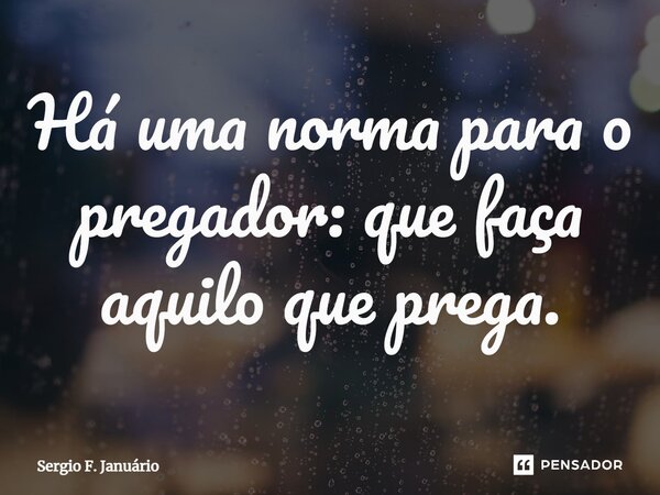 ⁠Há uma norma para o pregador: que faça aquilo que prega.... Frase de Sergio F. Januario.