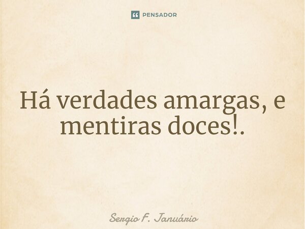 ⁠Há verdades amargas, e mentiras doces!.... Frase de Sergio F. Januario.