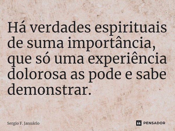 ⁠Há verdades espirituais de suma importância, que só uma experiência dolorosa as pode e sabe demonstrar.... Frase de Sergio F. Januario.