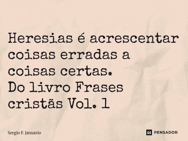 Heresias é acrescentar coisas erradas a coisas certas. Do livro Frases cristãs Vol. 1... Frase de Sergio F. Januario.