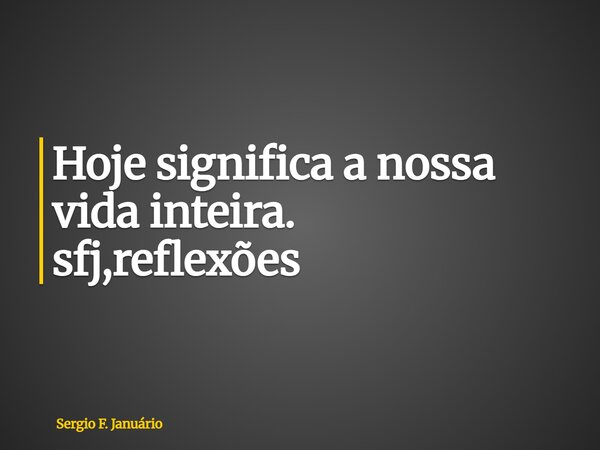 ⁠Hoje significa a nossa vida inteira. sfj,reflexões... Frase de Sergio F. Januário.