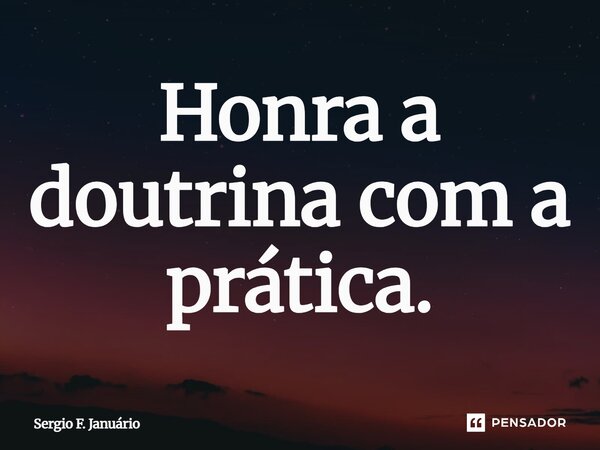 ⁠Honra a doutrina com a prática.... Frase de Sergio F. Januario.