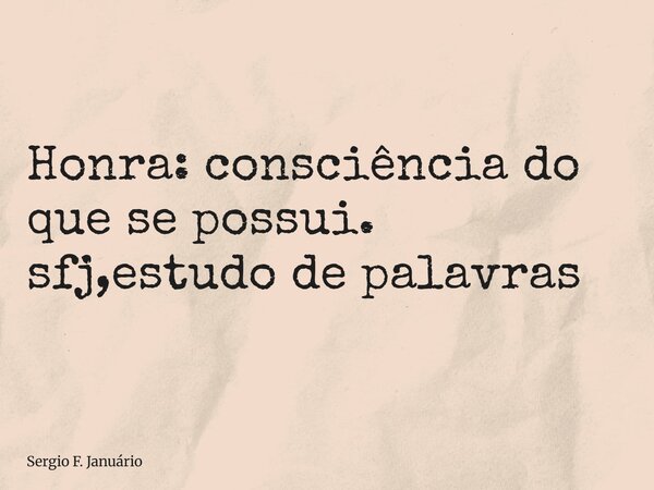 ⁠Honra: consciência do que se possui. sfj,estudo de palavras... Frase de Sergio F. Januário.