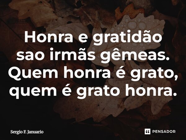 ⁠Honra e gratidão são irmãs gêmeas. Quem honra é grato, quem é grato honra.... Frase de Sergio F. Januario.