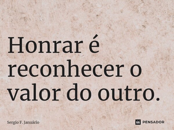 ⁠Honrar é reconhecer o valor do outro.... Frase de Sergio F. Januario.