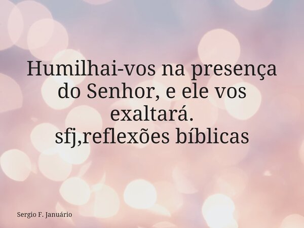 Humilhai-vos na presença do Senhor, e ele vos exaltará. sfj,reflexões bíblicas⁠... Frase de Sergio F. Januário.