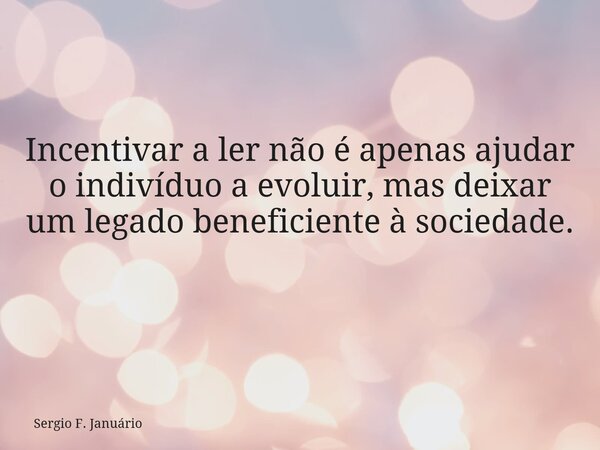 Incentivar a ler não é apenas ajudar o indivíduo a evoluir, mas deixar um legado beneficiente à sociedade. ⁠... Frase de Sergio F. Januário.