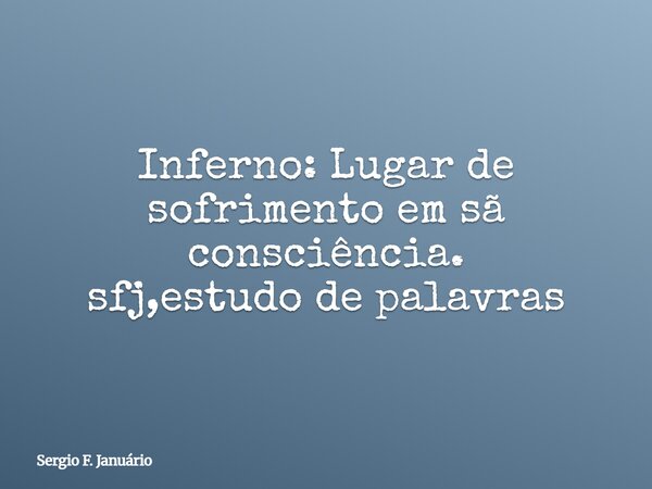Inferno: Lugar de sofrimento em sã consciência.⁠ sfj,estudo de palavras... Frase de Sergio F. Januário.