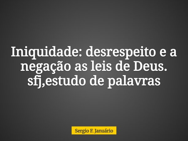 Iniquidade: desrespeito e a negação as leis de Deus. sfj,estudo de palavras⁠... Frase de Sergio F. Januário.
