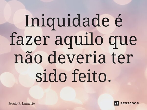 ⁠Iniquidade é fazer aquilo que não deveria ter sido feito.... Frase de Sergio F. Januario.