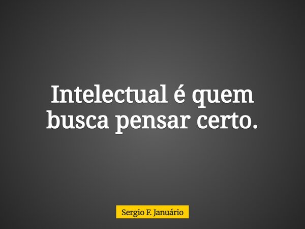 Intelectual é quem busca pensar certo.... Frase de Sergio F. Januário.