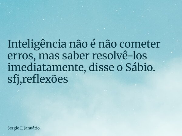 ⁠Inteligência não é não cometer erros, mas saber resolvê-los imediatamente, disse o Sábio. sfj,reflexões... Frase de Sergio F. Januário.