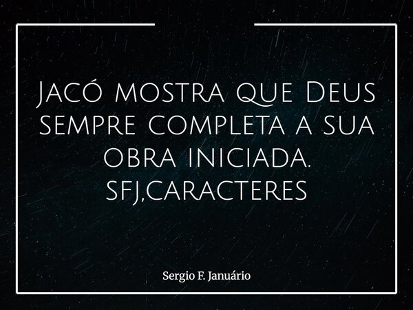 Jacó mostra que Deus sempre completa a sua obra iniciada. sfj,caracteres⁠... Frase de Sergio F. Januário.