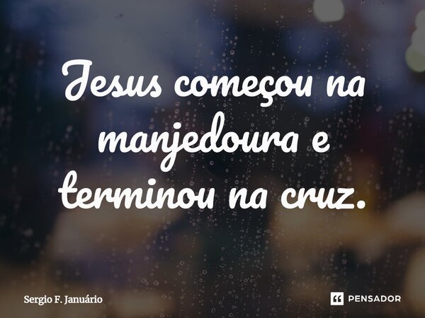 ⁠Jesus começou na manjedoura e terminou na cruz.... Frase de Sergio F. Januario.