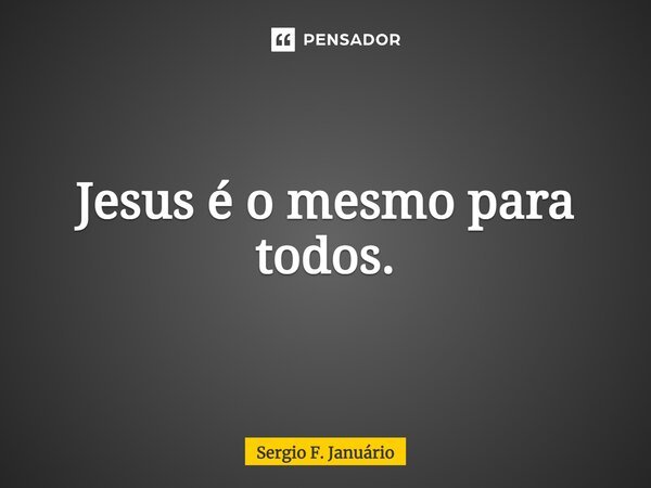 ⁠Jesus é o mesmo para todos.... Frase de Sergio F. Januario.