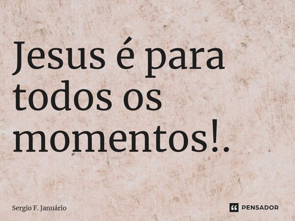 ⁠Jesus é para todos os momentos!.... Frase de Sergio F. Januario.