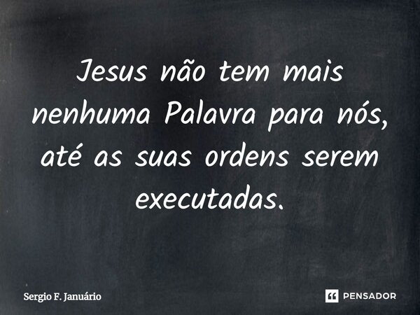 ⁠Jesus não tem mais nenhuma Palavra para nós, até as suas ordens serem executadas.... Frase de Sergio F. Januario.