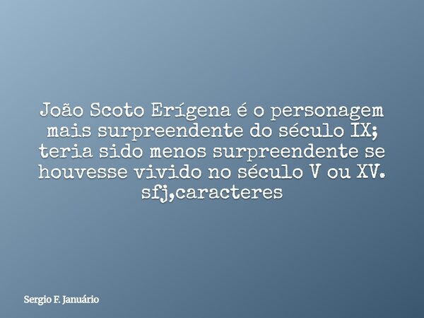 João Scoto Erígena é o personagem mais surpreendente do século IX; teria sido menos surpreendente se houvesse vivido no século V ou XV. sfj,caracteres⁠... Frase de Sergio F. Januário.