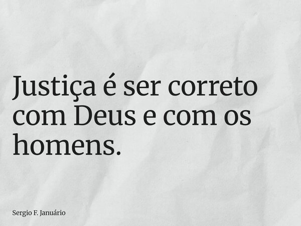 Justiça é ser correto com Deus e com os homens.... Frase de Sergio F. Januário.