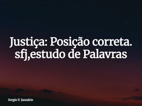 Justiça: Posição correta. sfj,estudo de Palavras⁠... Frase de Sergio F. Januário.