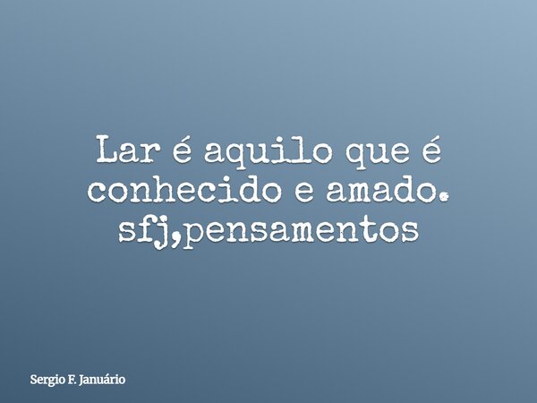 Lar é aquilo que é conhecido e amado. sfj,pensamentos⁠... Frase de Sergio F. Januário.