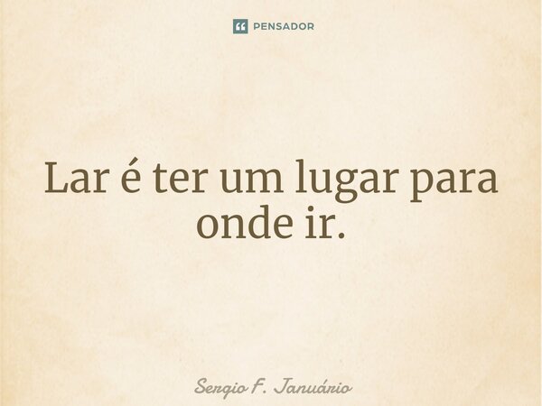 ⁠Lar é ter um lugar para onde ir.... Frase de Sergio F. Januario.